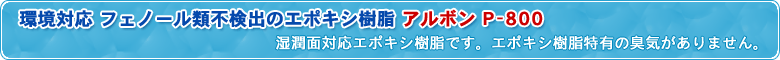 環境対応フェノール類不検出のエポキシ樹脂アルボンP-800　湿潤面対応エポキシ樹脂で、湿潤面に直接塗布可能エポキシ樹脂特有のエポキシ樹脂。